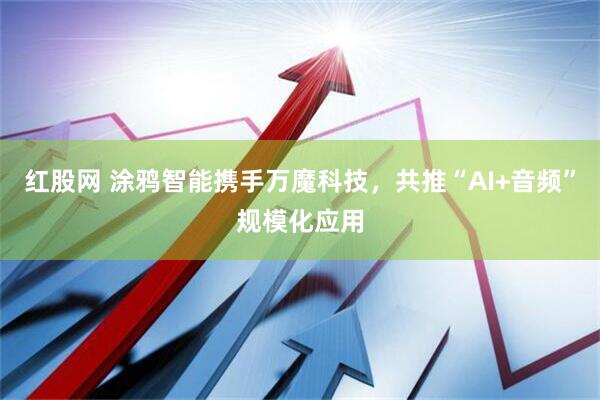红股网 涂鸦智能携手万魔科技，共推“AI+音频”规模化应用