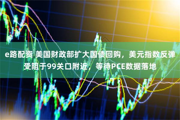 e路配资 美国财政部扩大国债回购，美元指数反弹受阻于99关口附近，等待PCE数据落地