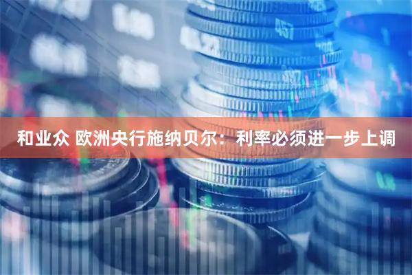 和业众 欧洲央行施纳贝尔：利率必须进一步上调